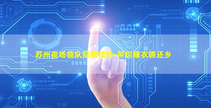 苏州夜场领队招聘模特-带你赚衣锦还乡