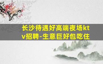 长沙待遇好高端夜场ktv招聘-生意巨好包吃住